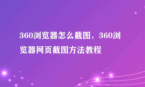 360浏览器怎么截图，360浏览器网页截图方法教程