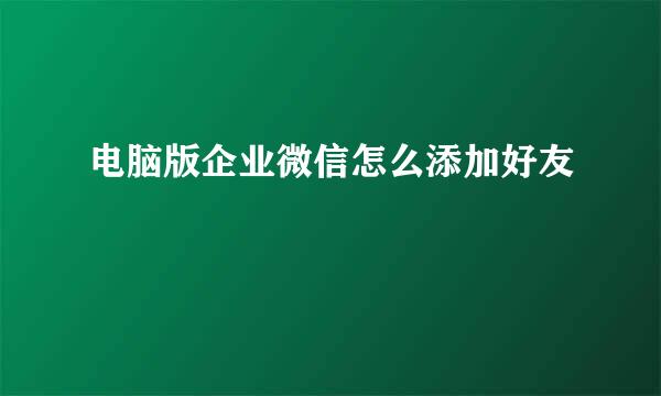 电脑版企业微信怎么添加好友