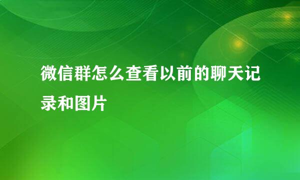 微信群怎么查看以前的聊天记录和图片