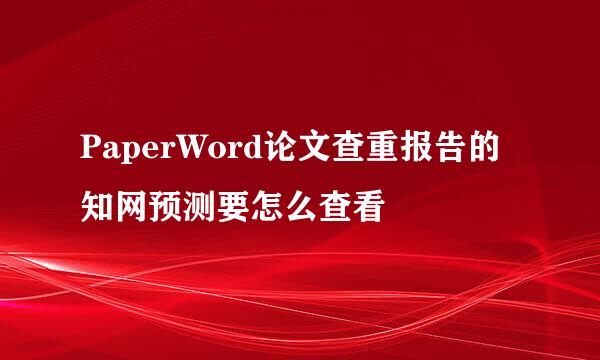 PaperWord论文查重报告的知网预测要怎么查看