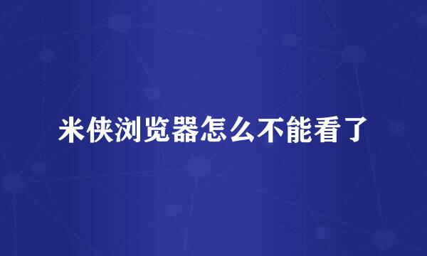 米侠浏览器怎么不能看了