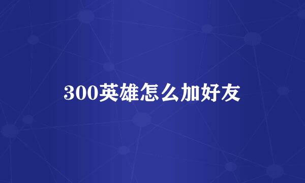 300英雄怎么加好友