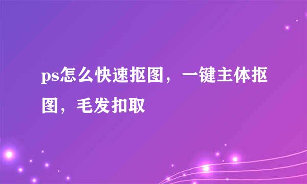 ps怎么快速抠图，一键主体抠图，毛发扣取