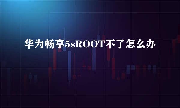 华为畅享5sROOT不了怎么办