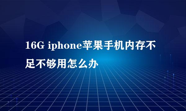 16G iphone苹果手机内存不足不够用怎么办