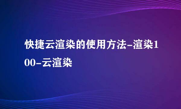 快捷云渲染的使用方法-渲染100-云渲染