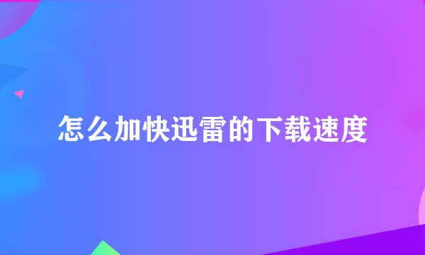 怎么加快迅雷的下载速度