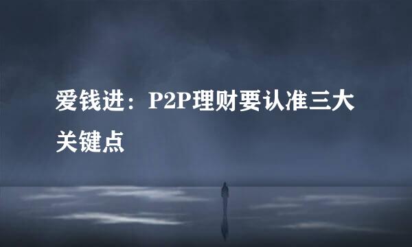 爱钱进：P2P理财要认准三大关键点