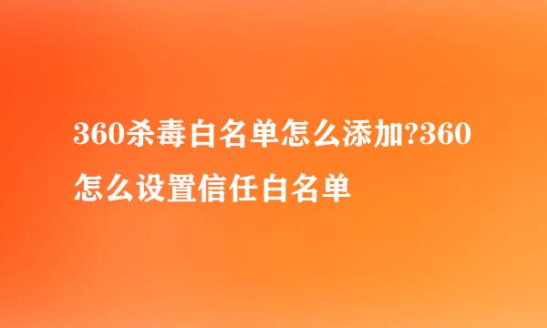 360杀毒白名单怎么添加?360怎么设置信任白名单