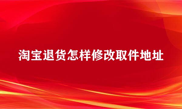 淘宝退货怎样修改取件地址