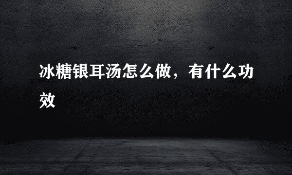 冰糖银耳汤怎么做，有什么功效