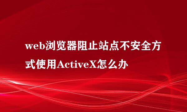 web浏览器阻止站点不安全方式使用ActiveX怎么办