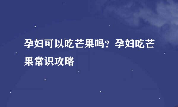 孕妇可以吃芒果吗？孕妇吃芒果常识攻略