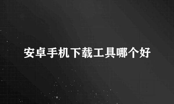 安卓手机下载工具哪个好