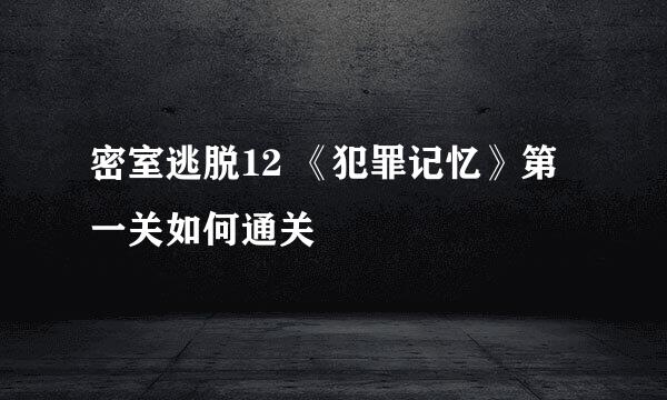密室逃脱12 《犯罪记忆》第一关如何通关