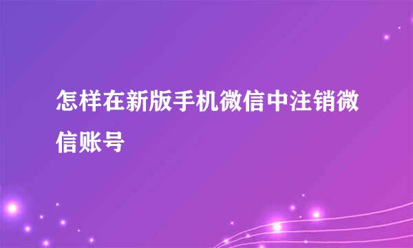 怎样在新版手机微信中注销微信账号