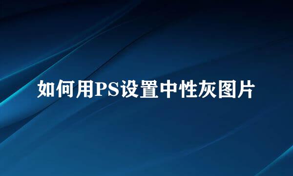 如何用PS设置中性灰图片