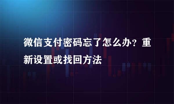 微信支付密码忘了怎么办？重新设置或找回方法