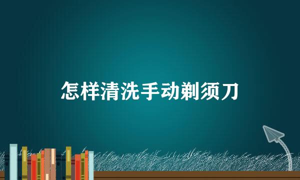 怎样清洗手动剃须刀