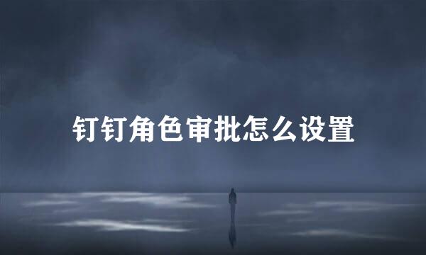 钉钉角色审批怎么设置