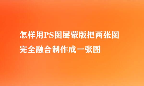 怎样用PS图层蒙版把两张图完全融合制作成一张图