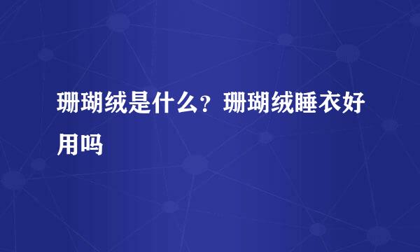 珊瑚绒是什么？珊瑚绒睡衣好用吗