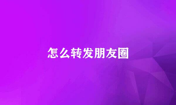 怎么转发朋友圈