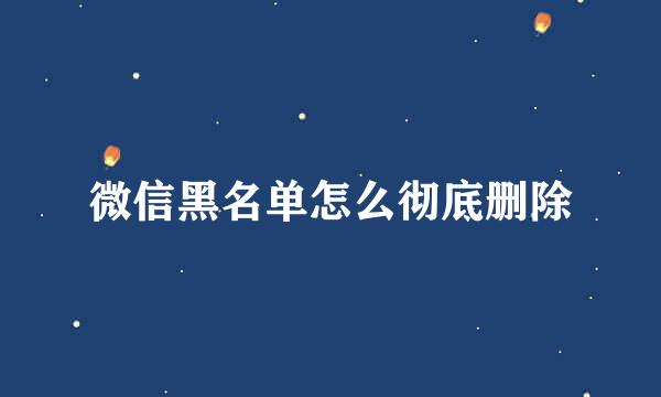 微信黑名单怎么彻底删除