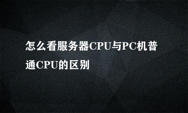 怎么看服务器CPU与PC机普通CPU的区别