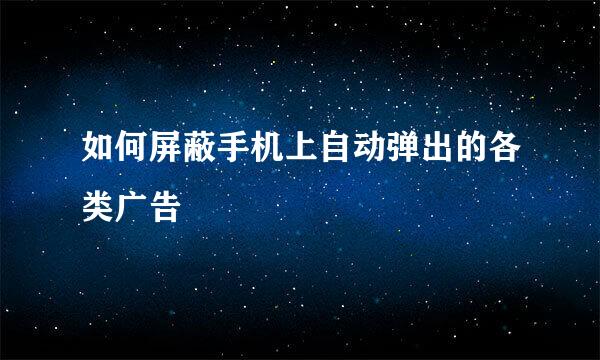 如何屏蔽手机上自动弹出的各类广告