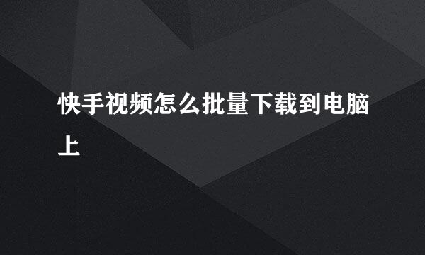 快手视频怎么批量下载到电脑上