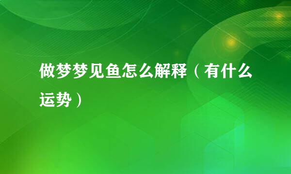 做梦梦见鱼怎么解释（有什么运势）