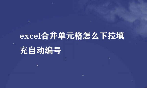 excel合并单元格怎么下拉填充自动编号