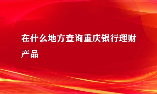 在什么地方查询重庆银行理财产品