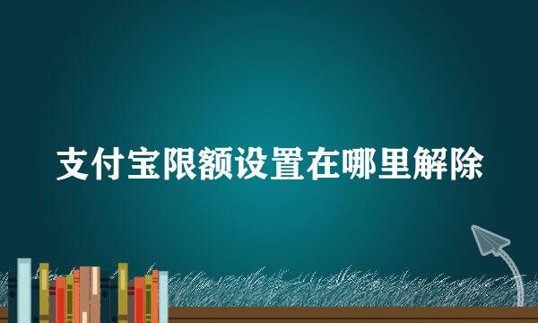 支付宝限额设置在哪里解除