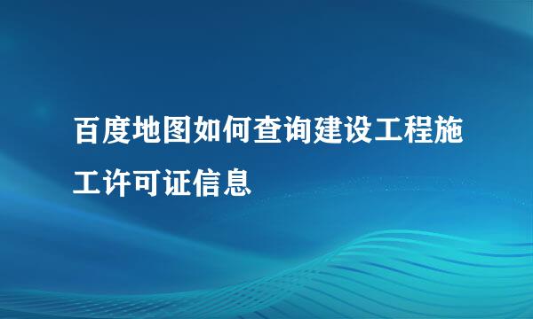 百度地图如何查询建设工程施工许可证信息