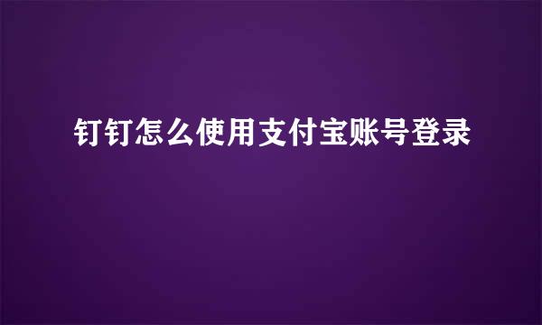 钉钉怎么使用支付宝账号登录
