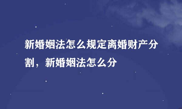 新婚姻法怎么规定离婚财产分割，新婚姻法怎么分
