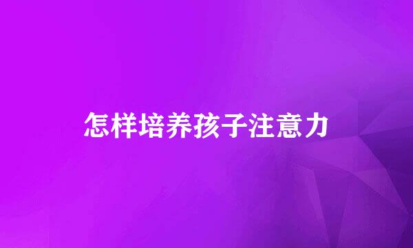 怎样培养孩子注意力