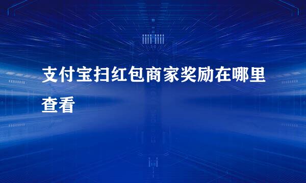 支付宝扫红包商家奖励在哪里查看
