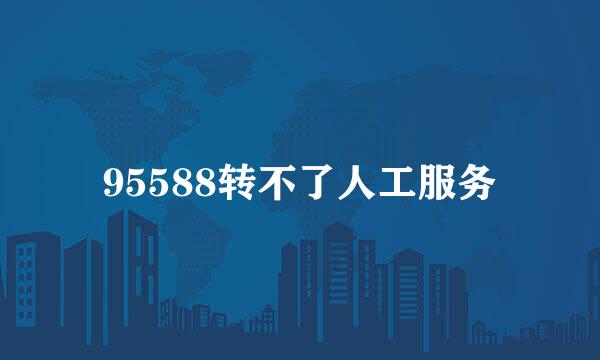 95588转不了人工服务