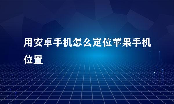 用安卓手机怎么定位苹果手机位置