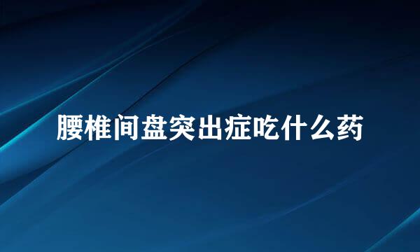 腰椎间盘突出症吃什么药