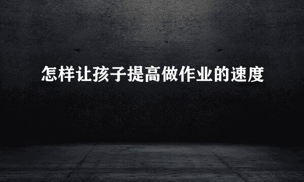 怎样让孩子提高做作业的速度