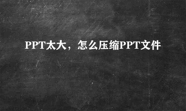 PPT太大，怎么压缩PPT文件
