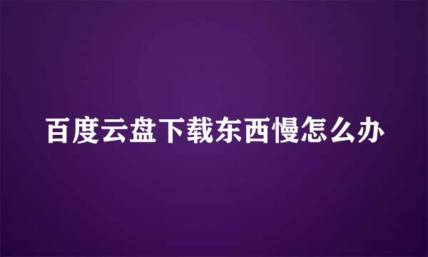 百度云盘下载东西慢怎么办