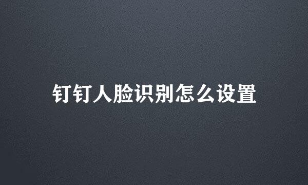 钉钉人脸识别怎么设置