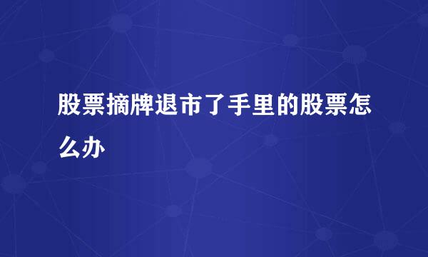 股票摘牌退市了手里的股票怎么办