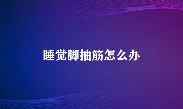 睡觉脚抽筋怎么办