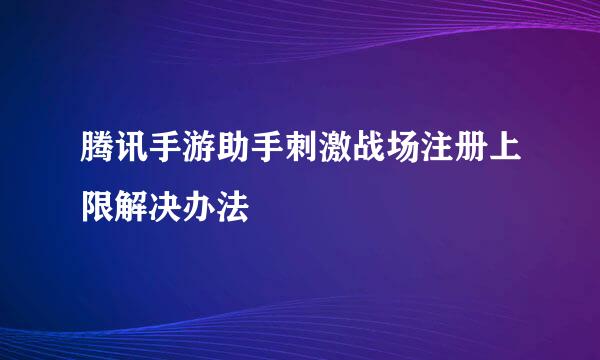 腾讯手游助手刺激战场注册上限解决办法